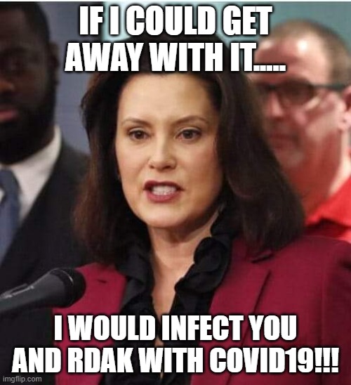 Gov whitmer | IF I COULD GET AWAY WITH IT..... I WOULD INFECT YOU AND RDAK WITH COVID19!!! | image tagged in gov whitmer | made w/ Imgflip meme maker