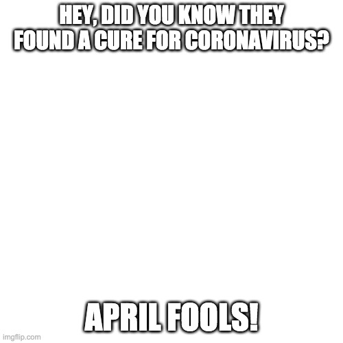 Blank Transparent Square | HEY, DID YOU KNOW THEY FOUND A CURE FOR CORONAVIRUS? APRIL FOOLS! | image tagged in memes,blank transparent square,oh wow are you actually reading these tags,april fools,the cure | made w/ Imgflip meme maker