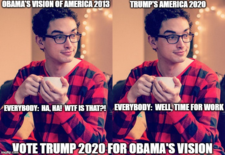 OBAMA'S VISION OF AMERICA 2013; TRUMP'S AMERICA 2020; EVERYBODY:  HA, HA!  WTF IS THAT?! EVERYBODY:  WELL, TIME FOR WORK; VOTE TRUMP 2020 FOR OBAMA'S VISION | image tagged in coronavirus,corona virus,president trump,trump2020,funny | made w/ Imgflip meme maker