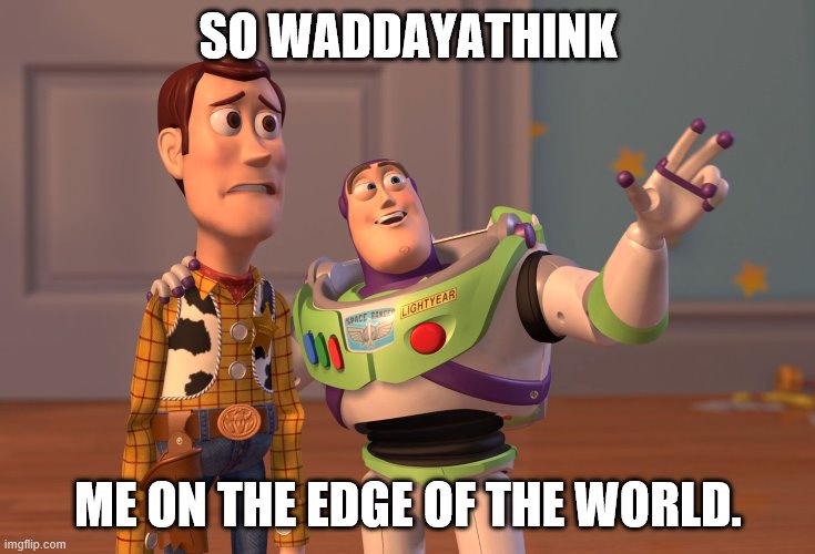 X, X Everywhere | SO WADDAYATHINK; ME ON THE EDGE OF THE WORLD. | image tagged in memes,x x everywhere | made w/ Imgflip meme maker