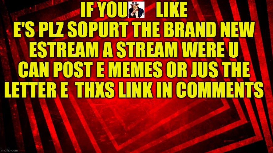IF YOU LIKE E PLZ CHECK OUT | IF YOU        LIKE E'S PLZ SOPURT THE BRAND NEW ESTREAM A STREAM WERE U CAN POST E MEMES OR JUS THE LETTER E  THXS LINK IN COMMENTS | image tagged in memes,eee | made w/ Imgflip meme maker