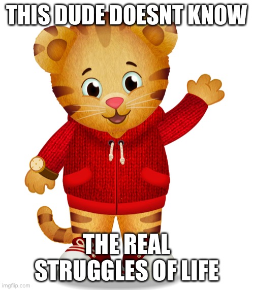 Daniel Tiger | THIS DUDE DOESNT KNOW; THE REAL STRUGGLES OF LIFE | image tagged in daniel tiger | made w/ Imgflip meme maker