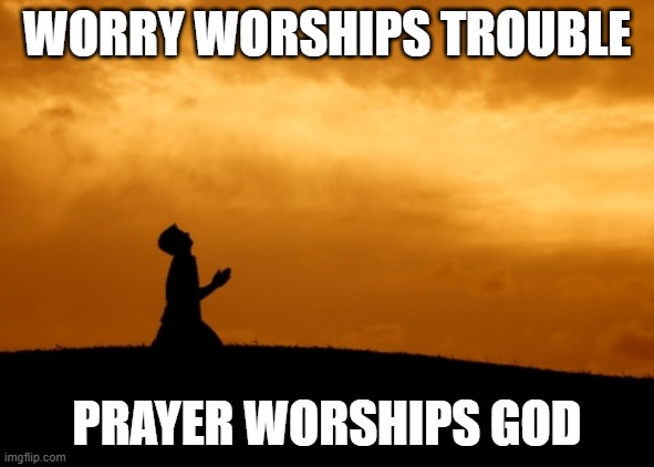 prayer | WORRY WORSHIPS TROUBLE; PRAYER WORSHIPS GOD | image tagged in prayer | made w/ Imgflip meme maker