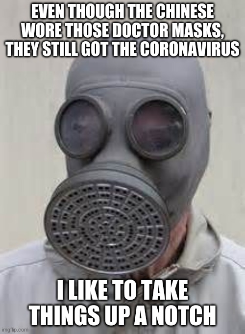 Gas mask | EVEN THOUGH THE CHINESE WORE THOSE DOCTOR MASKS, THEY STILL GOT THE CORONAVIRUS; I LIKE TO TAKE THINGS UP A NOTCH | image tagged in gas mask | made w/ Imgflip meme maker