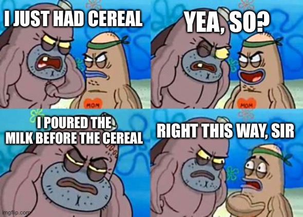 How Tough Are You Meme | YEA, SO? I JUST HAD CEREAL; I POURED THE MILK BEFORE THE CEREAL; RIGHT THIS WAY, SIR | image tagged in memes,how tough are you | made w/ Imgflip meme maker