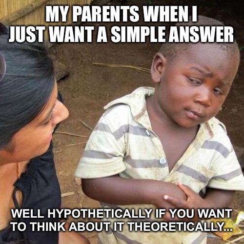 Third World Skeptical Kid | MY PARENTS WHEN I JUST WANT A SIMPLE ANSWER; WELL HYPOTHETICALLY IF YOU WANT TO THINK ABOUT IT THEORETICALLY... | image tagged in memes,third world skeptical kid | made w/ Imgflip meme maker