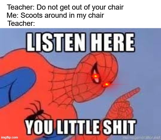 NOW LISTEN HERE YOU LITTLE SHIT | Teacher: Do not get out of your chair             
Me: Scoots around in my chair                       
Teacher: | image tagged in now listen here you little shit | made w/ Imgflip meme maker