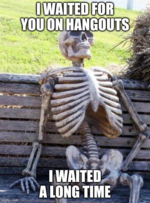 Waiting Skeleton |  I WAITED FOR YOU ON HANGOUTS; I WAITED A LONG TIME | image tagged in memes,waiting skeleton | made w/ Imgflip meme maker