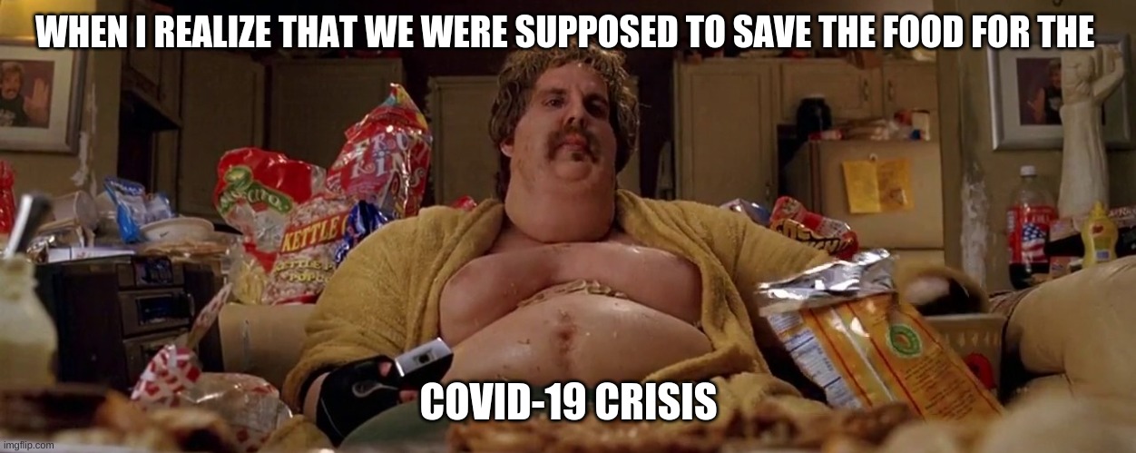 Ben Stiller Gets Fat | WHEN I REALIZE THAT WE WERE SUPPOSED TO SAVE THE FOOD FOR THE; COVID-19 CRISIS | image tagged in ben stiller gets fat | made w/ Imgflip meme maker