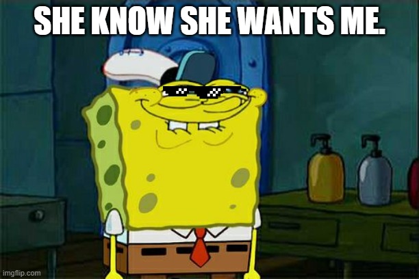 Don't You Squidward | SHE KNOW SHE WANTS ME. | image tagged in memes,don't you squidward | made w/ Imgflip meme maker