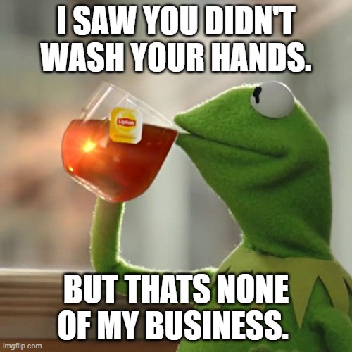 But That's None Of My Business Meme | I SAW YOU DIDN'T WASH YOUR HANDS. BUT THATS NONE OF MY BUSINESS. | image tagged in memes,but thats none of my business,kermit the frog | made w/ Imgflip meme maker