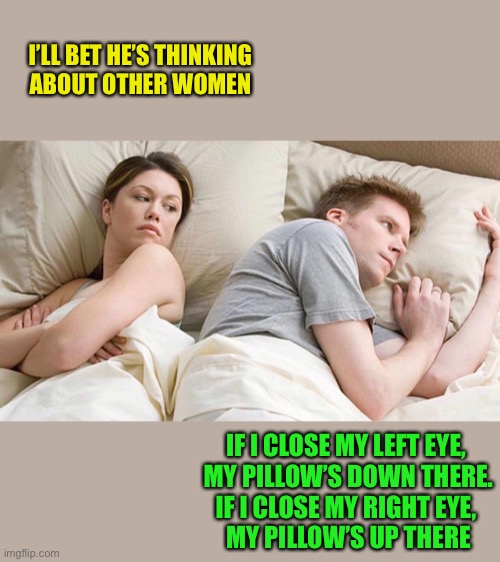 I’ll bet he’s thinking about parallax | I’LL BET HE’S THINKING
 ABOUT OTHER WOMEN; IF I CLOSE MY LEFT EYE,
 MY PILLOW’S DOWN THERE.
IF I CLOSE MY RIGHT EYE,
 MY PILLOW’S UP THERE | image tagged in i bet he's thinking about other women,memes,parallax | made w/ Imgflip meme maker