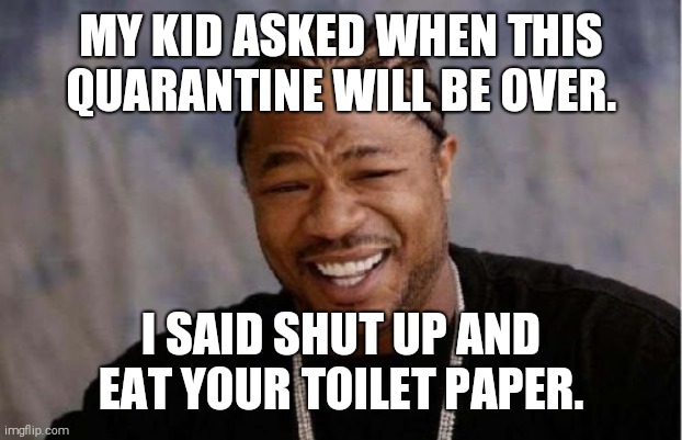 Yo Dawg Heard You Meme | MY KID ASKED WHEN THIS QUARANTINE WILL BE OVER. I SAID SHUT UP AND EAT YOUR TOILET PAPER. | image tagged in memes,yo dawg heard you | made w/ Imgflip meme maker