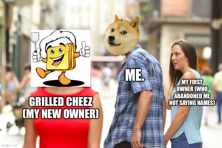 Distracted Boyfriend | ME. MY FIRST OWNER (WHO ABANDONED ME NOT SAYING NAMES); GRILLED CHEEZ (MY NEW OWNER) | image tagged in memes,distracted boyfriend | made w/ Imgflip meme maker