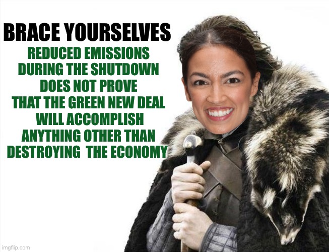 Too soon?  You know that she will make another run at it. | REDUCED EMISSIONS DURING THE SHUTDOWN DOES NOT PROVE THAT THE GREEN NEW DEAL
 WILL ACCOMPLISH ANYTHING OTHER THAN DESTROYING  THE ECONOMY; BRACE YOURSELVES | image tagged in brace yourselves aoc is coming,green new deal | made w/ Imgflip meme maker