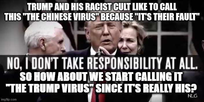 The trump Virus. | TRUMP AND HIS RACIST CULT LIKE TO CALL THIS "THE CHINESE VIRUS" BECAUSE "IT'S THEIR FAULT"; SO HOW ABOUT WE START CALLING IT "THE TRUMP VIRUS" SINCE IT'S REALLY HIS? NLG | image tagged in politics,political meme,political | made w/ Imgflip meme maker