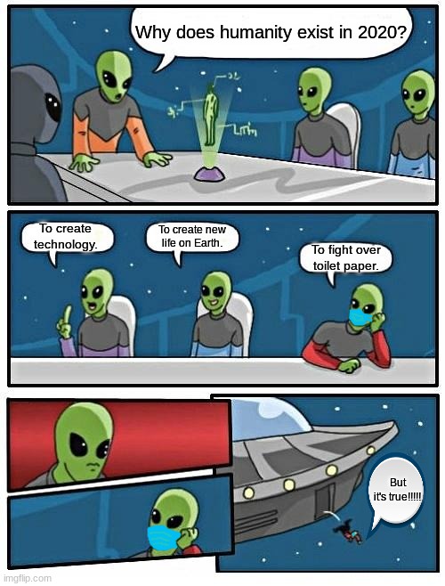 Alien Meeting Suggestion | Why does humanity exist in 2020? To create technology. To create new life on Earth. To fight over toilet paper. But it's true!!!!! | image tagged in memes,alien meeting suggestion | made w/ Imgflip meme maker