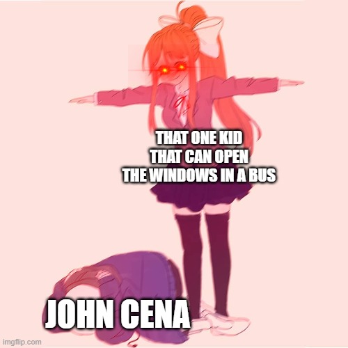 Monika t-posing on Sans | THAT ONE KID THAT CAN OPEN THE WINDOWS IN A BUS; JOHN CENA | image tagged in monika t-posing on sans,sans,just monika | made w/ Imgflip meme maker