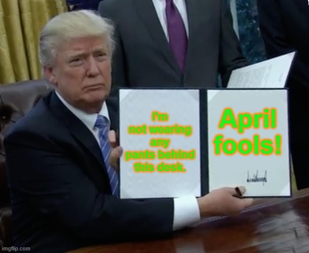 Trump Bill Signing | I'm not wearing any pants behind this desk. April fools! | image tagged in memes,trump bill signing | made w/ Imgflip meme maker