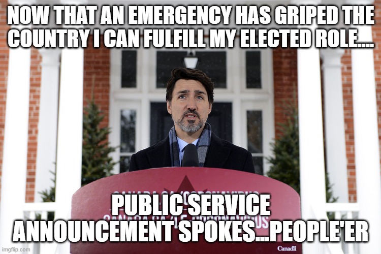 Trudeau's Real Role | NOW THAT AN EMERGENCY HAS GRIPED THE COUNTRY I CAN FULFILL MY ELECTED ROLE.... PUBLIC SERVICE ANNOUNCEMENT SPOKES...PEOPLE'ER | image tagged in trudeau,coronavirus,politics | made w/ Imgflip meme maker