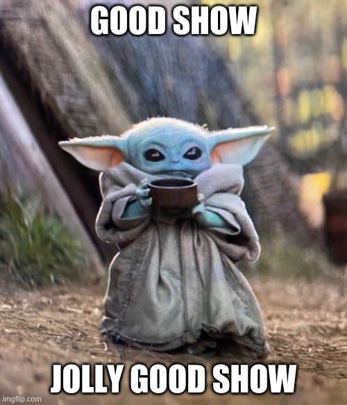 Baby Yoda drinking tea | GOOD SHOW; JOLLY GOOD SHOW | image tagged in baby yoda drinking tea | made w/ Imgflip meme maker
