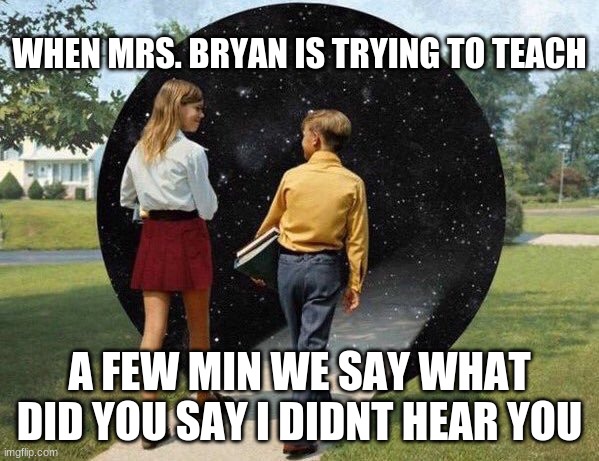 when you go into deep conversation | WHEN MRS. BRYAN IS TRYING TO TEACH; A FEW MIN WE SAY WHAT DID YOU SAY I DIDNT HEAR YOU | image tagged in when you go into deep conversation | made w/ Imgflip meme maker
