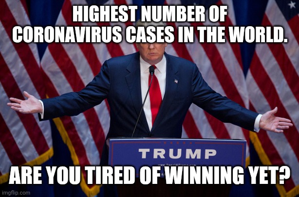 Donald Trump | HIGHEST NUMBER OF CORONAVIRUS CASES IN THE WORLD. ARE YOU TIRED OF WINNING YET? | image tagged in donald trump | made w/ Imgflip meme maker