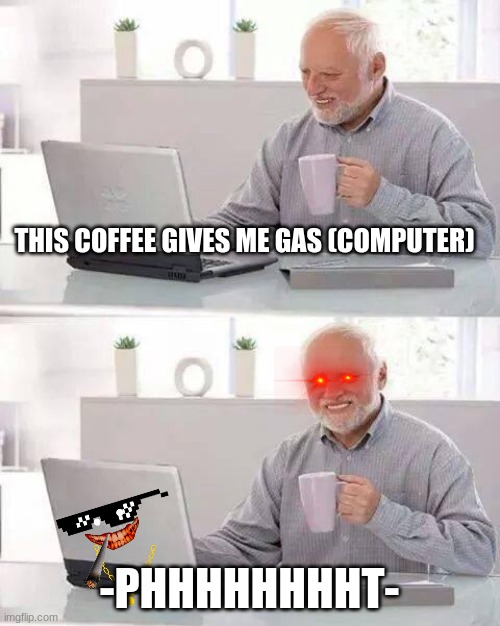 gassy computer | THIS COFFEE GIVES ME GAS (COMPUTER); -PHHHHHHHHT- | image tagged in memes,hide the pain harold | made w/ Imgflip meme maker