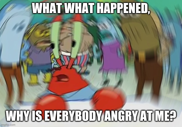 Mr Krabs Blur Meme | WHAT WHAT HAPPENED, WHY IS EVERYBODY ANGRY AT ME? | image tagged in memes,mr krabs blur meme | made w/ Imgflip meme maker