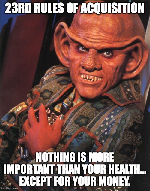 Quark |  23RD RULES OF ACQUISITION; NOTHING IS MORE IMPORTANT THAN YOUR HEALTH… EXCEPT FOR YOUR MONEY. | image tagged in quark,startrekmemes | made w/ Imgflip meme maker
