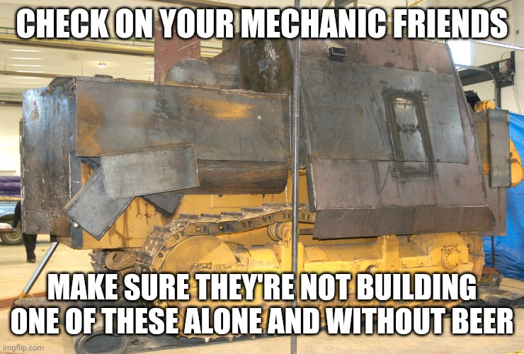 Killdozer | CHECK ON YOUR MECHANIC FRIENDS; MAKE SURE THEY'RE NOT BUILDING ONE OF THESE ALONE AND WITHOUT BEER | image tagged in libertarian | made w/ Imgflip meme maker