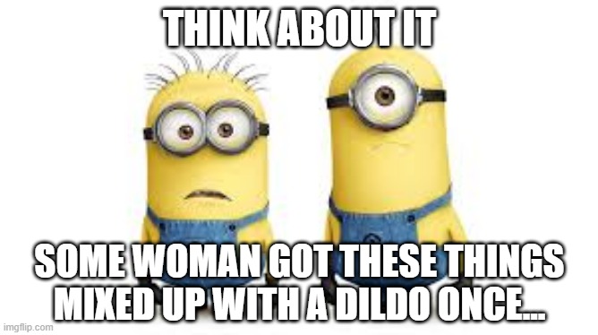 Insert the Minion | THINK ABOUT IT; SOME WOMAN GOT THESE THINGS MIXED UP WITH A DILDO ONCE... | image tagged in cartoons | made w/ Imgflip meme maker