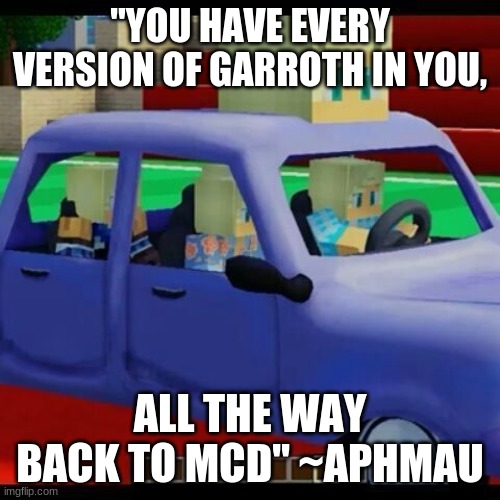 Gar Gar Car | "YOU HAVE EVERY VERSION OF GARROTH IN YOU, ALL THE WAY BACK TO MCD" ~APHMAU | image tagged in funny | made w/ Imgflip meme maker