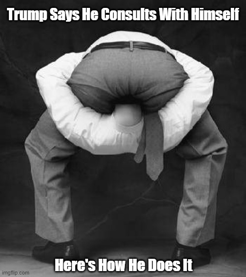 "Trump Says He Consults With Himself. How Does That Work?" | Trump Says He Consults With Himself; Here's How He Does It | image tagged in best brain,donald trump,head ensconced in the dark place | made w/ Imgflip meme maker