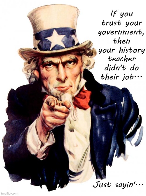 Government... | If you trust your government, then your history teacher didn't do their job... Just sayin'... | image tagged in trust,history teacher,job | made w/ Imgflip meme maker