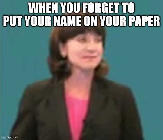 Unamused Teacher | WHEN YOU FORGET TO PUT YOUR NAME ON YOUR PAPER | image tagged in unamused teacher | made w/ Imgflip meme maker