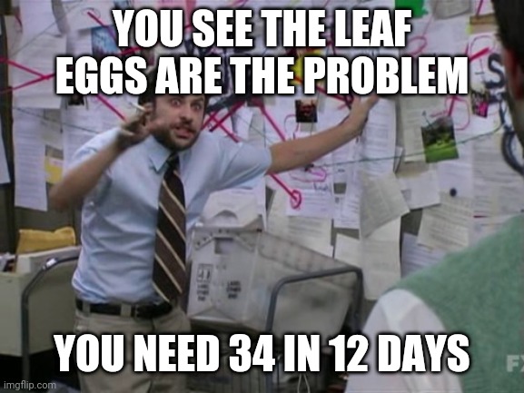 Charlie Day | YOU SEE THE LEAF EGGS ARE THE PROBLEM; YOU NEED 34 IN 12 DAYS | image tagged in charlie day | made w/ Imgflip meme maker