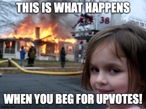 Disaster Girl | THIS IS WHAT HAPPENS; WHEN YOU BEG FOR UPVOTES! | image tagged in memes,disaster girl,upvote beggars | made w/ Imgflip meme maker