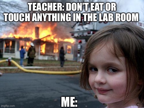 Disaster Girl | TEACHER: DON’T EAT OR TOUCH ANYTHING IN THE LAB ROOM; ME: | image tagged in memes,disaster girl | made w/ Imgflip meme maker