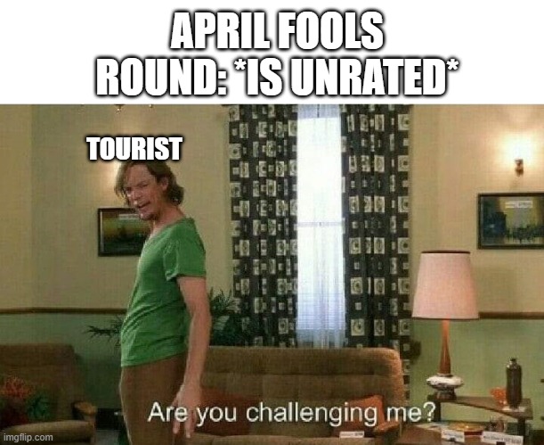 Are you challenging me? | APRIL FOOLS ROUND: *IS UNRATED*; TOURIST | image tagged in are you challenging me | made w/ Imgflip meme maker