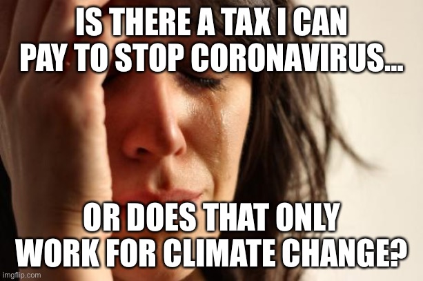 First World Problems | IS THERE A TAX I CAN PAY TO STOP CORONAVIRUS…; OR DOES THAT ONLY WORK FOR CLIMATE CHANGE? | image tagged in memes,first world problems | made w/ Imgflip meme maker
