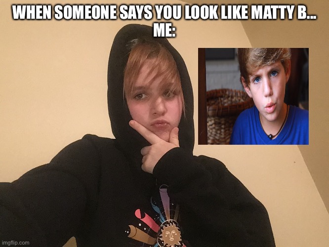 Mattyb-ette | WHEN SOMEONE SAYS YOU LOOK LIKE MATTY B...
ME: | image tagged in memes,funny,girl,boy,mattyb | made w/ Imgflip meme maker