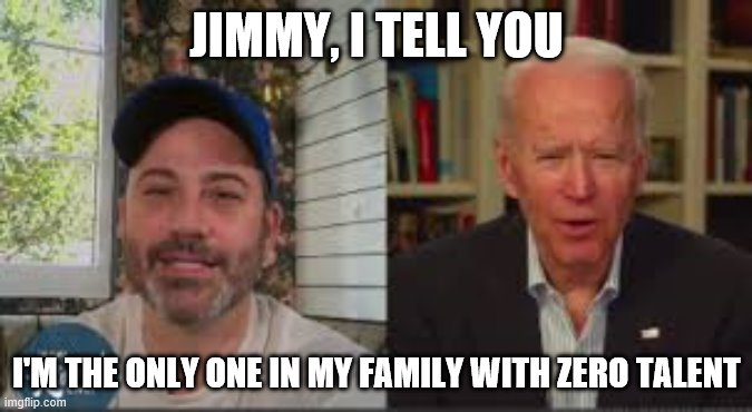 Biden tells Jimmy Kimmel | JIMMY, I TELL YOU; I'M THE ONLY ONE IN MY FAMILY WITH ZERO TALENT | image tagged in biden tells jimmy kimmel | made w/ Imgflip meme maker