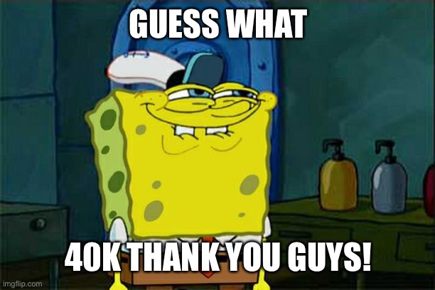Don't You Squidward | GUESS WHAT; 40K THANK YOU GUYS! | image tagged in memes,don't you squidward | made w/ Imgflip meme maker