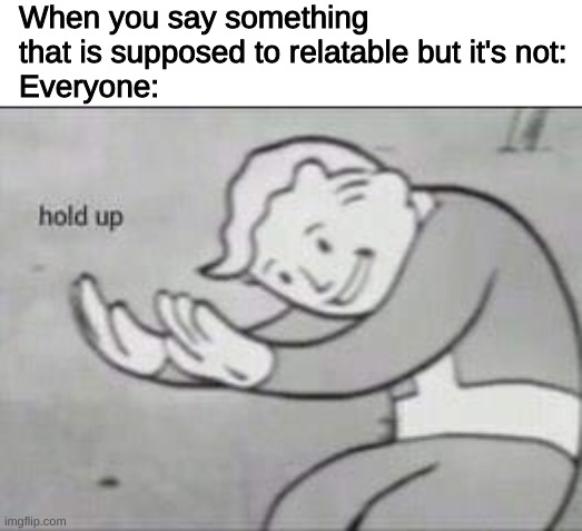 Fallout Hold Up | When you say something that is supposed to relatable but it's not:
Everyone: | image tagged in fallout hold up | made w/ Imgflip meme maker