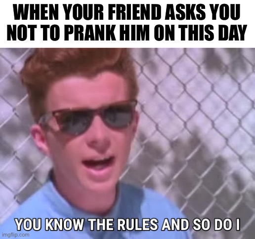 Rick astley you know the rules | WHEN YOUR FRIEND ASKS YOU NOT TO PRANK HIM ON THIS DAY | image tagged in rick astley you know the rules | made w/ Imgflip meme maker