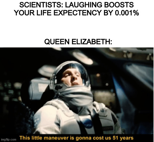 This little maneuver is gonna cost us 51 years |  SCIENTISTS: LAUGHING BOOSTS YOUR LIFE EXPECTENCY BY 0.001%; QUEEN ELIZABETH: | image tagged in this little maneuver is gonna cost us 51 years | made w/ Imgflip meme maker