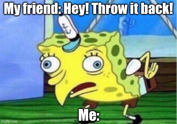 Mocking Spongebob | My friend: Hey! Throw it back! Me: | image tagged in memes,mocking spongebob | made w/ Imgflip meme maker