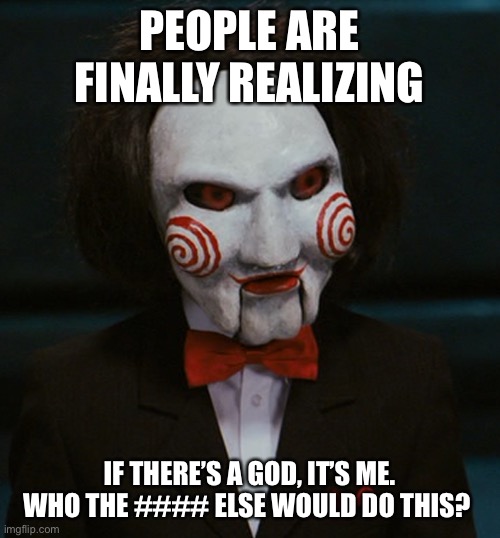 Evil dude from Saw | PEOPLE ARE FINALLY REALIZING; IF THERE’S A GOD, IT’S ME. WHO THE #### ELSE WOULD DO THIS? | image tagged in evil dude from saw | made w/ Imgflip meme maker