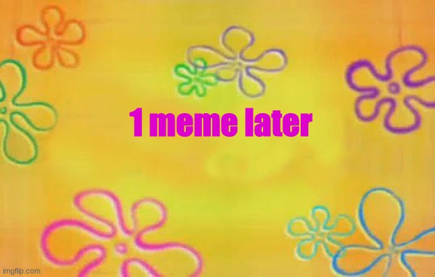 Spongebob time card background  | 1 meme later | image tagged in spongebob time card background | made w/ Imgflip meme maker
